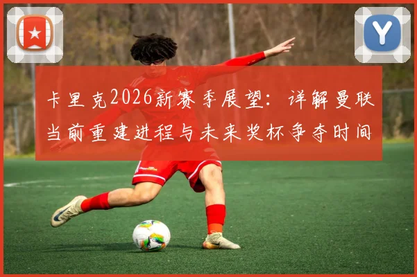 卡里克2026新赛季展望：详解曼联当前重建进程与未来奖杯争夺时间表