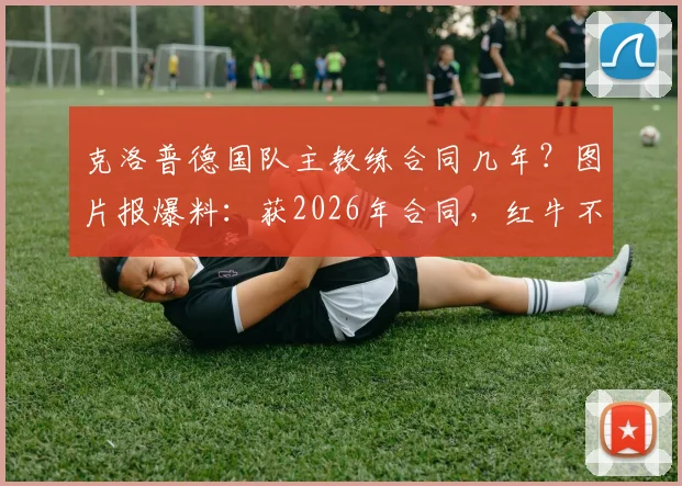 克洛普德国队主教练合同几年？图片报爆料：获2026年合同，红牛不需足协支付解约金细节解读