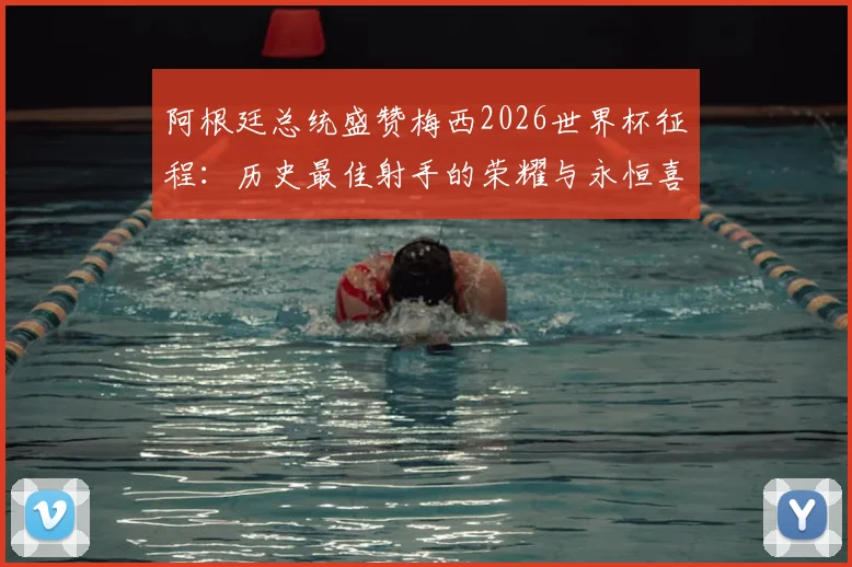 阿根廷总统盛赞梅西2026世界杯征程：历史最佳射手的荣耀与永恒喜悦，深度解读其国家队领袖地位