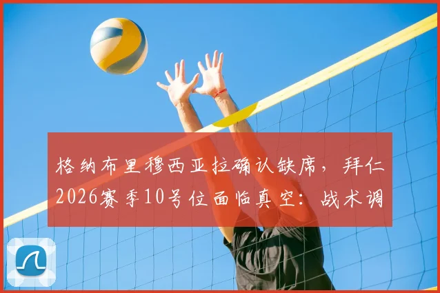 格纳布里穆西亚拉确认缺席，拜仁2026赛季10号位面临真空：战术调整与潜在解决方案全解析