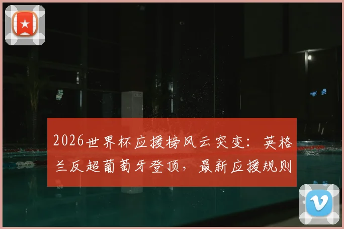 2026世界杯应援榜风云突变：英格兰反超葡萄牙登顶，最新应援规则与参与方式全解析