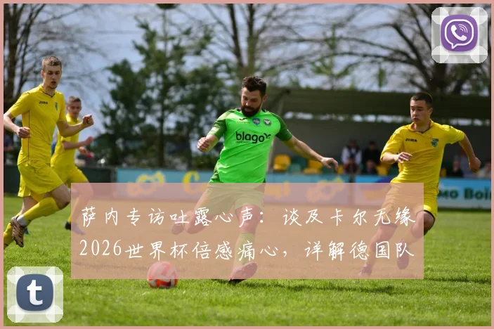 萨内专访吐露心声：谈及卡尔无缘2026世界杯倍感痛心，详解德国队首战全力争胜目标