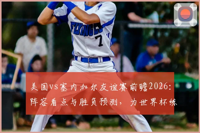 美国vs塞内加尔友谊赛前瞻2026：阵容看点与胜负预测，为世界杯练兵之战