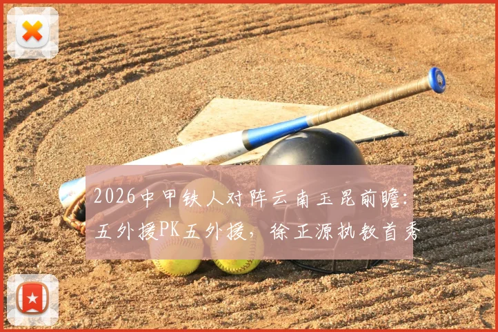 2026中甲铁人对阵云南玉昆前瞻：五外援PK五外援，徐正源执教首秀看点全解析