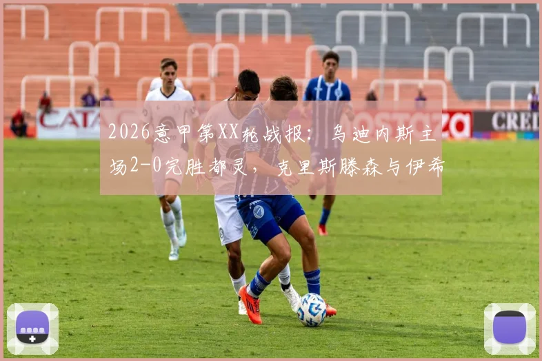 2026意甲第XX轮战报：乌迪内斯主场2-0完胜都灵，克里斯滕森与伊希布联袂建功全记录与赛后深度解读