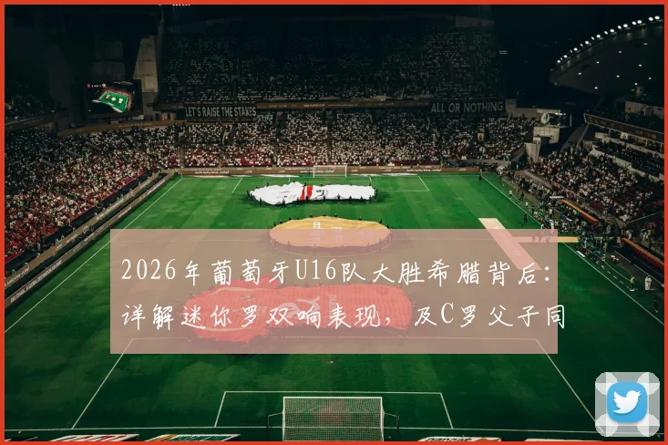 2026年葡萄牙U16队大胜希腊背后：详解迷你罗双响表现，及C罗父子同日进球的罕见足球时刻