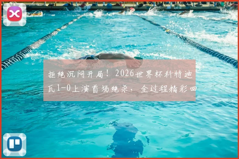 拒绝沉闷开局！2026世界杯科特迪瓦1-0上演首场绝杀，全过程精彩回顾与分析