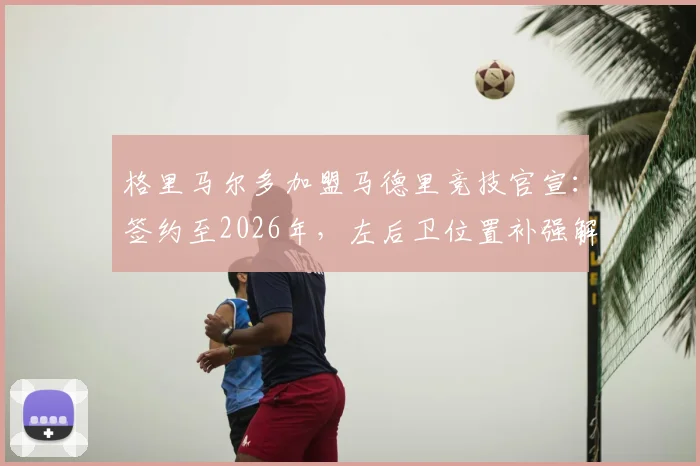 格里马尔多加盟马德里竞技官宣：签约至2026年，左后卫位置补强解读与赛季展望