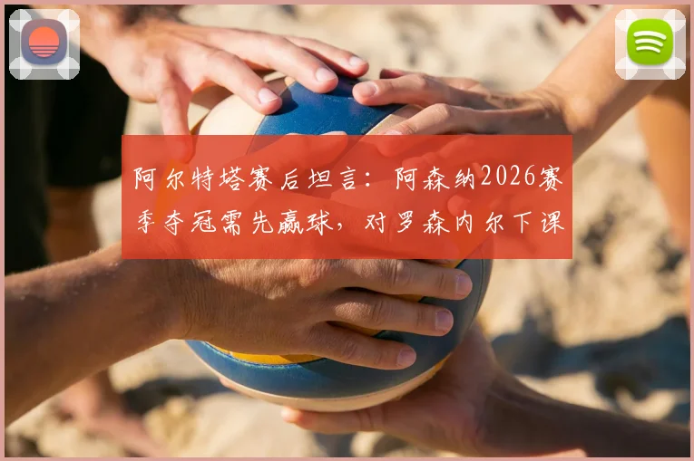 阿尔特塔赛后坦言：阿森纳2026赛季夺冠需先赢球，对罗森内尔下课表示遗憾与惋惜