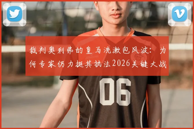 裁判奥利弗的皇马洗漱包风波：为何专家仍力挺其执法2026关键大战