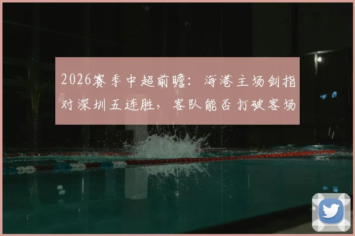 2026赛季中超前瞻:海港主场剑指对深圳五连胜,客队能否打破客场零分僵局?