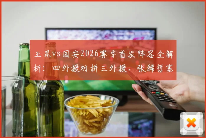 玉昆vs国安2026赛季首发阵容全解析：四外援对拼三外援，张稀哲塞鸟先发谁主沉浮？