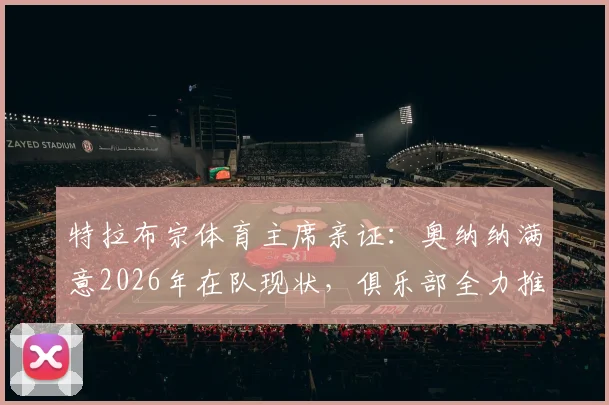 特拉布宗体育主席亲证：奥纳纳满意2026年在队现状，俱乐部全力推动其长期留队计划