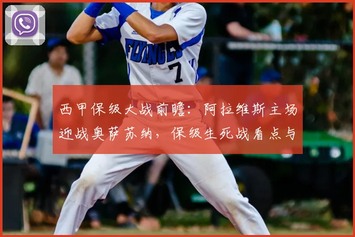 西甲保级大战前瞻:阿拉维斯主场迎战奥萨苏纳,保级生死战看点与欧战席位形势深度分析