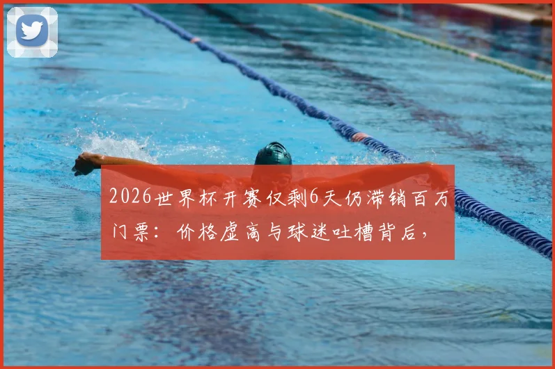 2026世界杯开赛仅剩6天仍滞销百万门票:价格虚高与球迷吐槽背后,附最后时刻购票实用指南