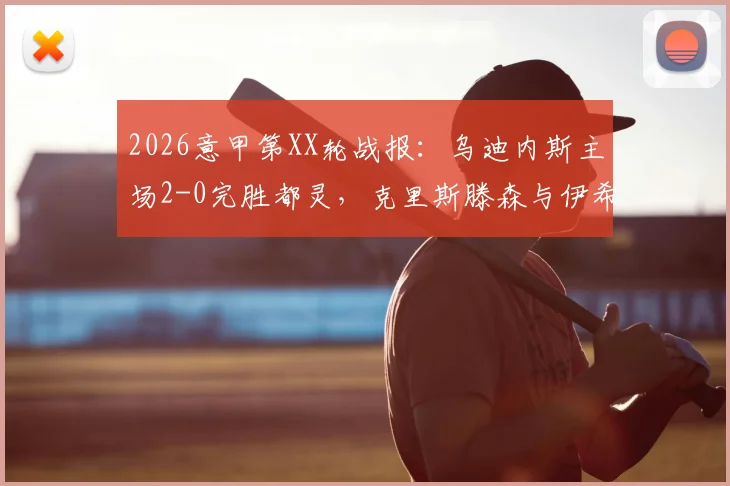 2026意甲第XX轮战报:乌迪内斯主场2-0完胜都灵,克里斯滕森与伊希布联袂建功全记录与赛后深度解读