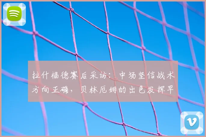拉什福德赛后采访：中场坚信战术方向正确，贝林厄姆的出色发挥早在预料之中（2026赛季深度解读）