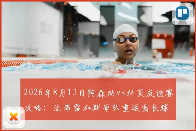 2026年8月13日阿森纳vs科莫友谊赛攻略:法布雷加斯率队重返酋长球场,观赛门票购买及两队背景深度解析